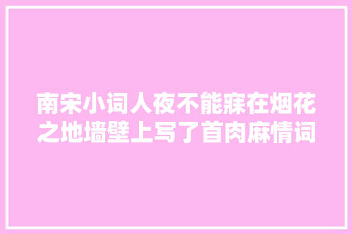 南宋小词人夜不能寐在烟花之地墙壁上写了首肉麻情词流传至今