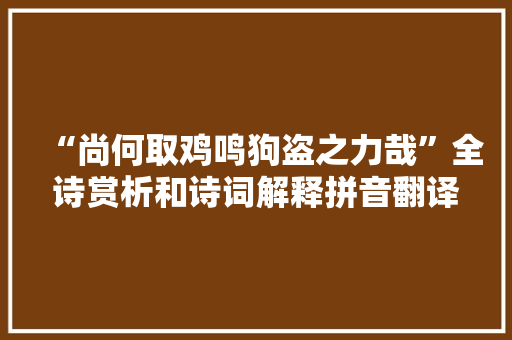 “尚何取鸡鸣狗盗之力哉”全诗赏析和诗词解释拼音翻译 “尚何取鸡鸣狗盗之力哉”全诗赏析和诗词解释拼音翻译