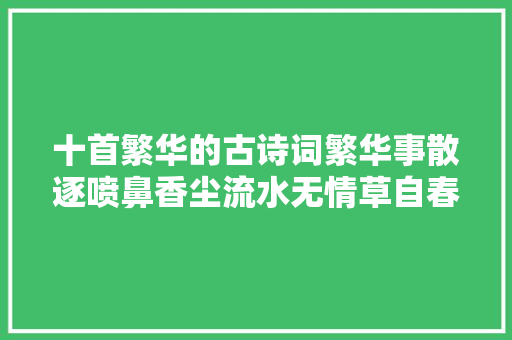 十首繁华的古诗词繁华事散逐喷鼻香尘流水无情草自春