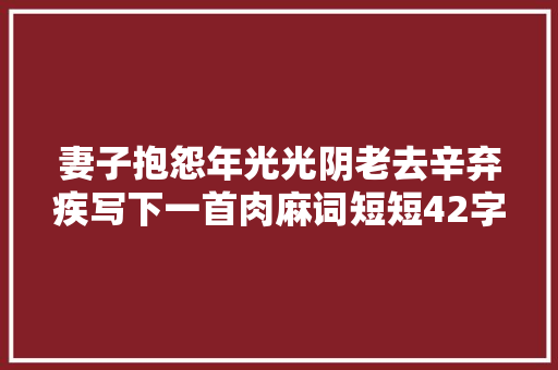 妻子抱怨年光光阴老去辛弃疾写下一首肉麻词短短42字堪称哄妻典范