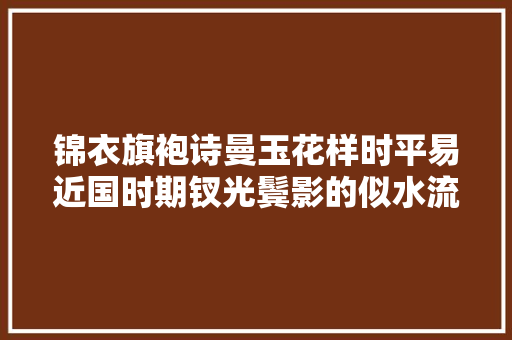 锦衣旗袍诗曼玉花样时平易近国时期钗光鬓影的似水流年