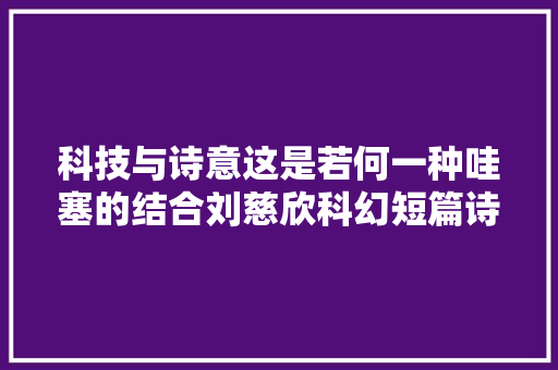 科技与诗意这是若何一种哇塞的结合刘慈欣科幻短篇诗云