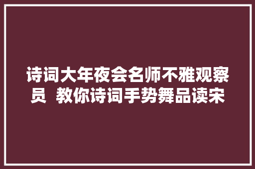 诗词大年夜会名师不雅观察员  教你诗词手势舞品读宋朝顶流诗人苏东坡