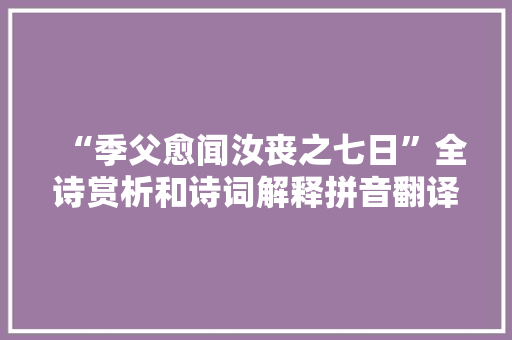 “季父愈闻汝丧之七日”全诗赏析和诗词解释拼音翻译