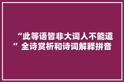 “此等语皆非大词人不能道”全诗赏析和诗词解释拼音翻译 “此等语皆非大词人不能道”全诗赏析和诗词解释拼音翻译