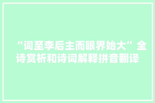 “词至李后主而眼界始大”全诗赏析和诗词解释拼音翻译 “词至李后主而眼界始大”全诗赏析和诗词解释拼音翻译