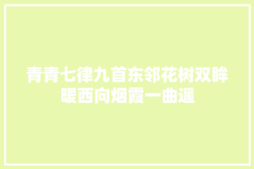 青青七律九首东邻花树双眸暖西向烟霞一曲遥