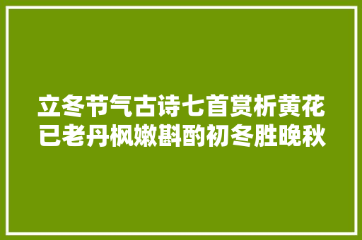 立冬节气古诗七首赏析黄花已老丹枫嫩斟酌初冬胜晚秋