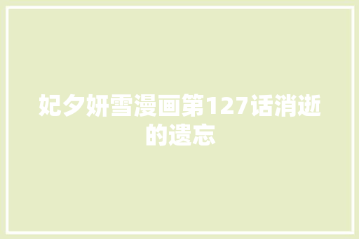 妃夕妍雪漫画第127话消逝的遗忘