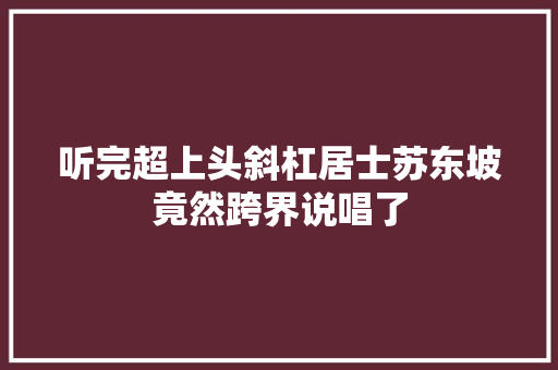 听完超上头斜杠居士苏东坡竟然跨界说唱了
