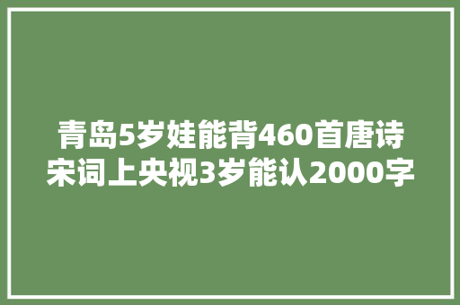 青岛5岁娃能背460首唐诗宋词上央视3岁能认2000字