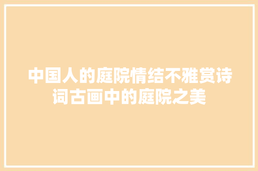 中国人的庭院情结不雅赏诗词古画中的庭院之美