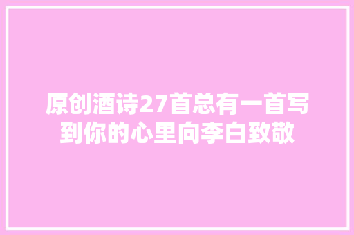 原创酒诗27首总有一首写到你的心里向李白致敬