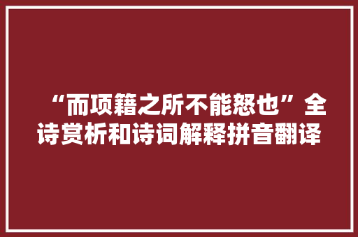 “而项籍之所不能怒也”全诗赏析和诗词解释拼音翻译