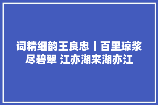 词精细韵王良忠｜百里琼浆尽碧翠 江亦湖来湖亦江