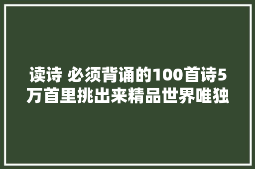 读诗 必须背诵的100首诗5万首里挑出来精品世界唯独中国有