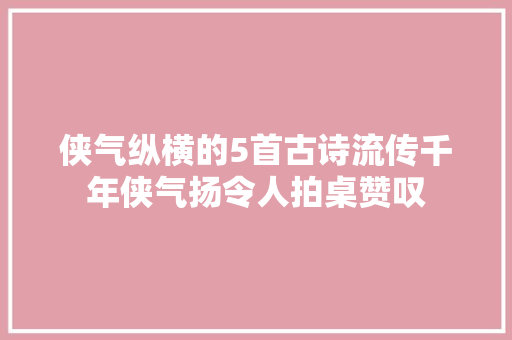 侠气纵横的5首古诗流传千年侠气扬令人拍桌赞叹