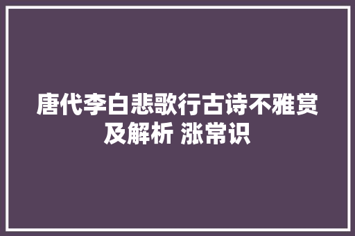 唐代李白悲歌行古诗不雅赏及解析 涨常识