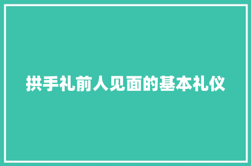 拱手礼前人见面的基本礼仪