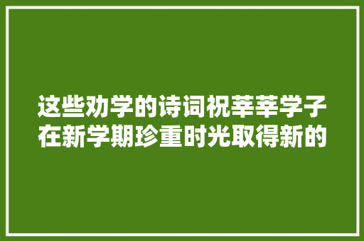 这些劝学的诗词祝莘莘学子在新学期珍重时光取得新的进步