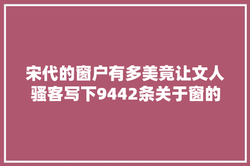 宋代的窗户有多美竟让文人骚客写下9442条关于窗的诗词