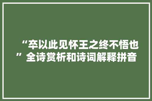 “卒以此见怀王之终不悟也”全诗赏析和诗词解释拼音翻译