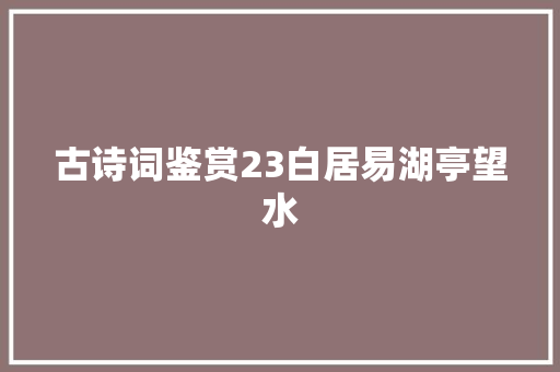 古诗词鉴赏23白居易湖亭望水