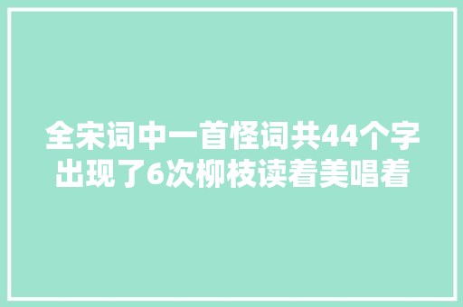 全宋词中一首怪词共44个字出现了6次柳枝读着美唱着更美