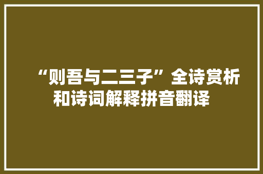 “则吾与二三子”全诗赏析和诗词解释拼音翻译