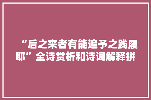 “后之来者有能追予之践履耶”全诗赏析和诗词解释拼音翻译