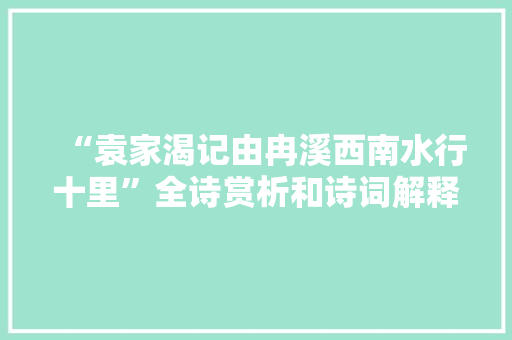 “袁家渴记由冉溪西南水行十里”全诗赏析和诗词解释拼音翻译