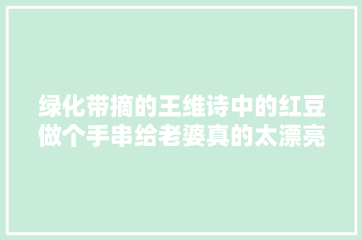 绿化带摘的王维诗中的红豆做个手串给老婆真的太漂亮了