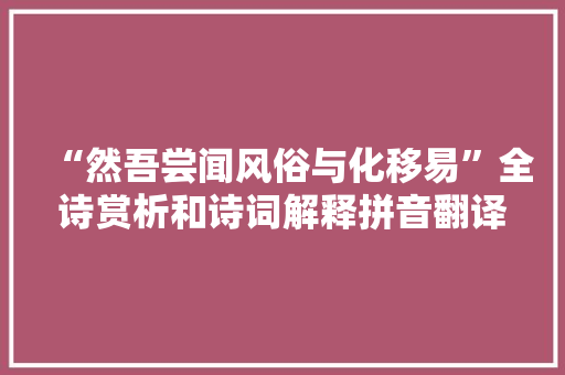 “然吾尝闻风俗与化移易”全诗赏析和诗词解释拼音翻译