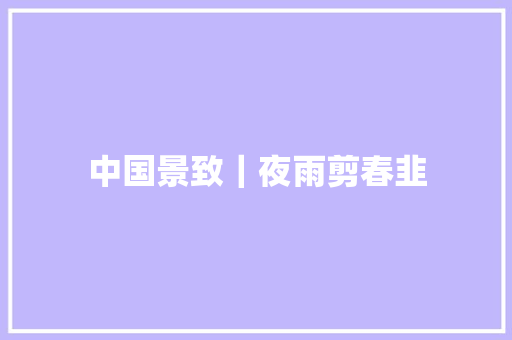 中国景致｜夜雨剪春韭