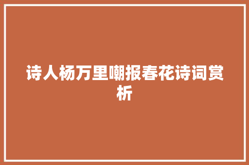 诗人杨万里嘲报春花诗词赏析