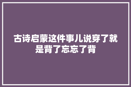古诗启蒙这件事儿说穿了就是背了忘忘了背