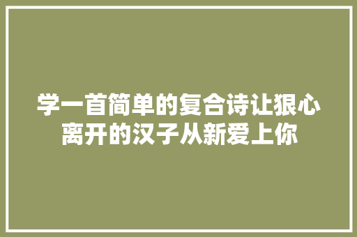学一首简单的复合诗让狠心离开的汉子从新爱上你