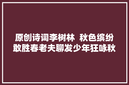 原创诗词李树林  秋色缤纷敢胜春老夫聊发少年狂咏秋十题