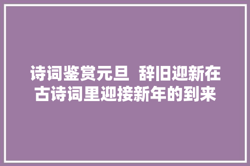 诗词鉴赏元旦  辞旧迎新在古诗词里迎接新年的到来