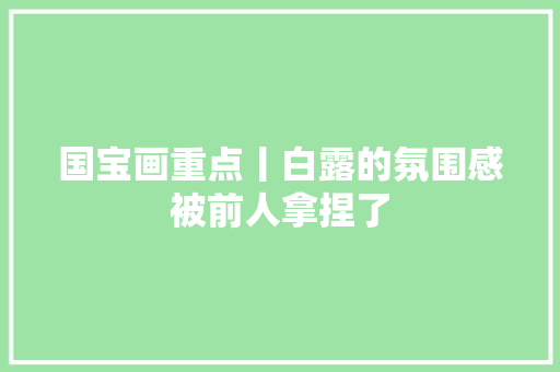 国宝画重点丨白露的氛围感被前人拿捏了