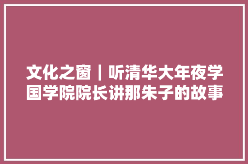 文化之窗｜听清华大年夜学国学院院长讲那朱子的故事