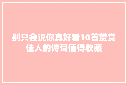 别只会说你真好看10首赞赏佳人的诗词值得收藏