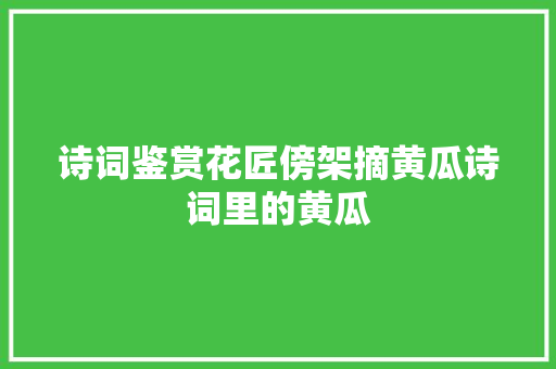 诗词鉴赏花匠傍架摘黄瓜诗词里的黄瓜