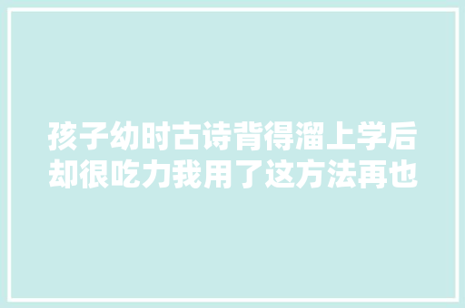 孩子幼时古诗背得溜上学后却很吃力我用了这方法再也不发愁