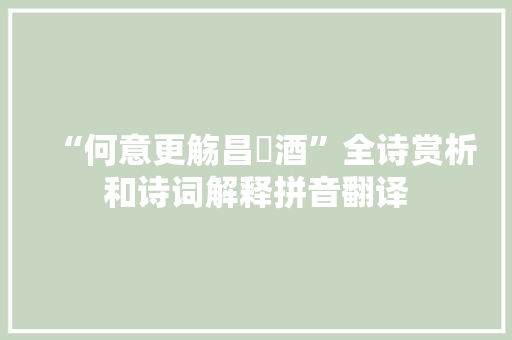 “何意更觞昌歜酒”全诗赏析和诗词解释拼音翻译