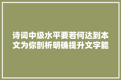 诗词中级水平要若何达到本文为你剖析明确提升文字能力的目标