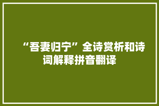 “吾妻归宁”全诗赏析和诗词解释拼音翻译