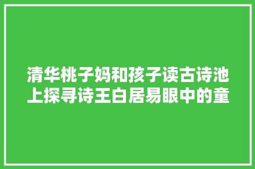 清华桃子妈和孩子读古诗池上探寻诗王白居易眼中的童趣