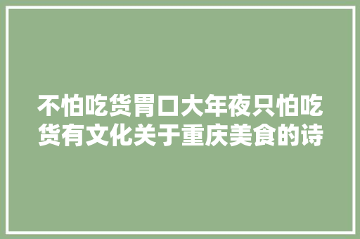 不怕吃货胃口大年夜只怕吃货有文化关于重庆美食的诗词让人生生看饿了