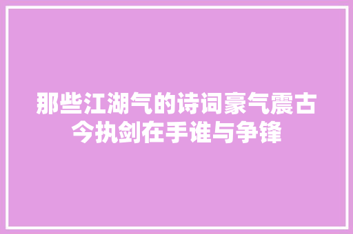 那些江湖气的诗词豪气震古今执剑在手谁与争锋
